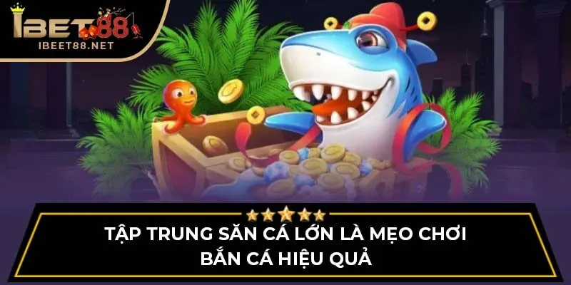 Mẹo Chơi Bắn Cá Cực Chuẩn Không Thể Bỏ Qua Cho Ngư Thủ 3 Tập trung săn cá lớn là mẹo chơi bắn cá hiệu quả