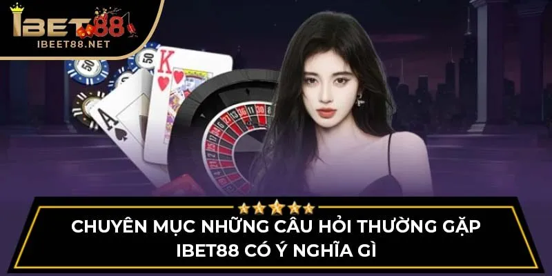 Những Câu Hỏi Thường Gặp - Giải Đáp Chi Tiết Cho Người Chơi 2 Chuyên mục những câu hỏi thường gặp IBET88 có ý nghĩa gì